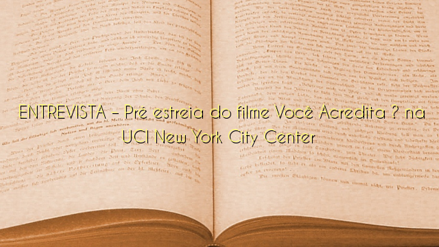  ENTREVISTA – Pré estreia do filme Você Acredita ? na  UCI New York City Center